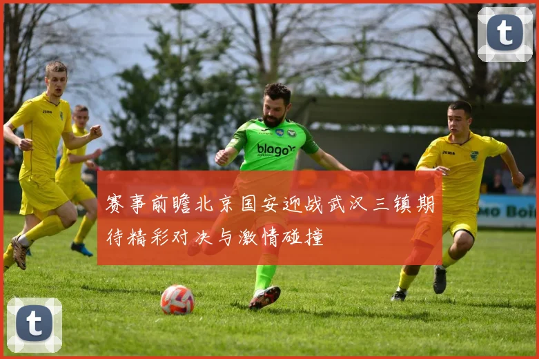 赛事前瞻北京国安迎战武汉三镇期待精彩对决与激情碰撞