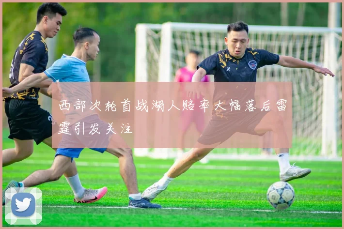 西部次轮首战湖人赔率大幅落后雷霆引发关注