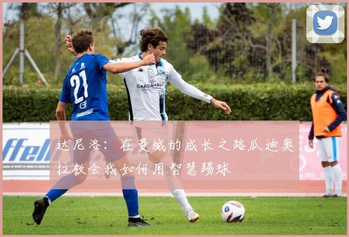 达尼洛：在曼城的成长之路瓜迪奥拉教会我如何用智慧踢球