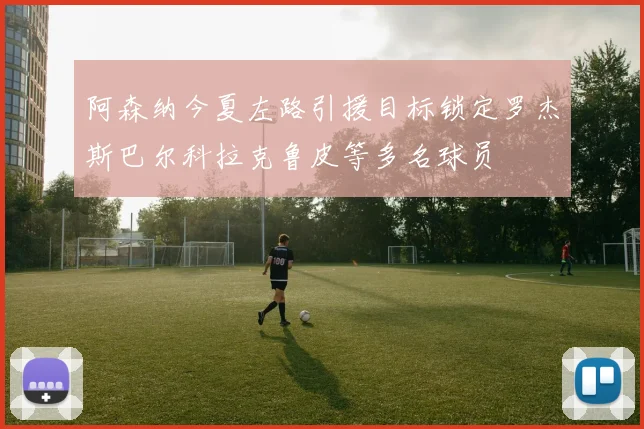 阿森纳今夏左路引援目标锁定罗杰斯巴尔科拉克鲁皮等多名球员