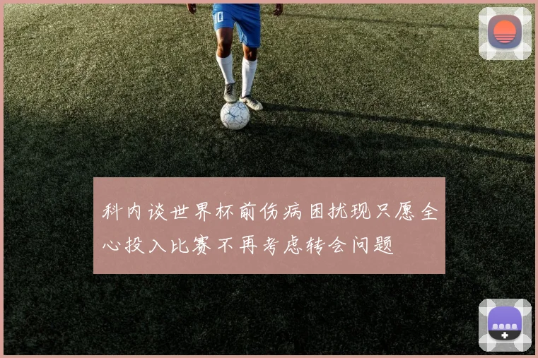 科内谈世界杯前伤病困扰现只愿全心投入比赛不再考虑转会问题
