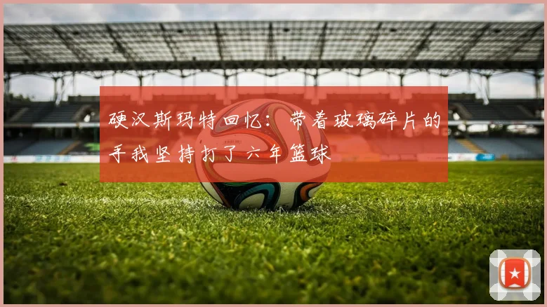 硬汉斯玛特回忆：带着玻璃碎片的手我坚持打了六年篮球