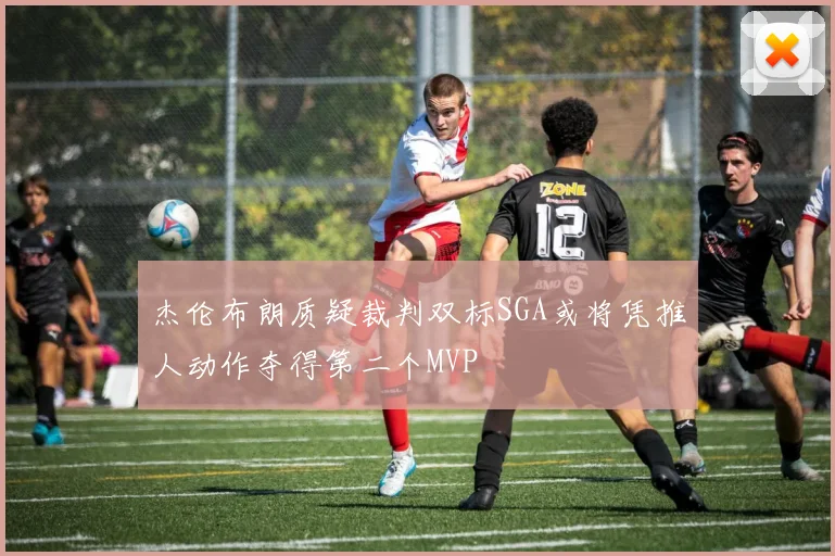 杰伦布朗质疑裁判双标SGA或将凭推人动作夺得第二个MVP