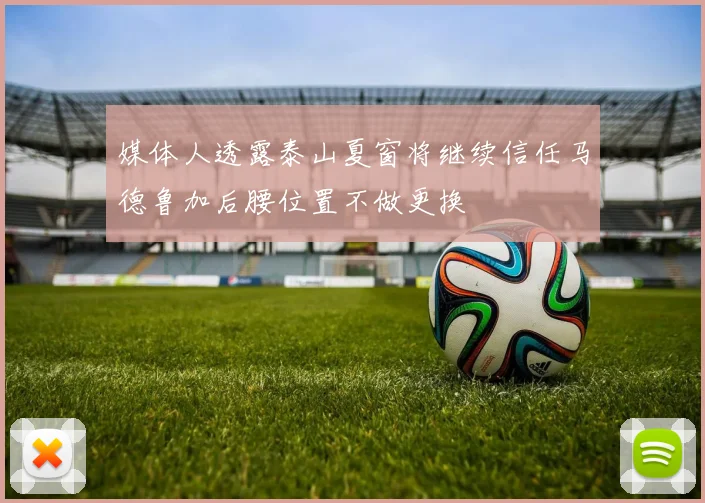 媒体人透露泰山夏窗将继续信任马德鲁加后腰位置不做更换