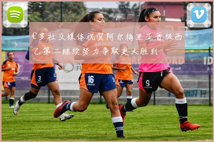 C罗社交媒体祝贺阿尔梅里亚晋级西乙第二继续努力争取更大胜利