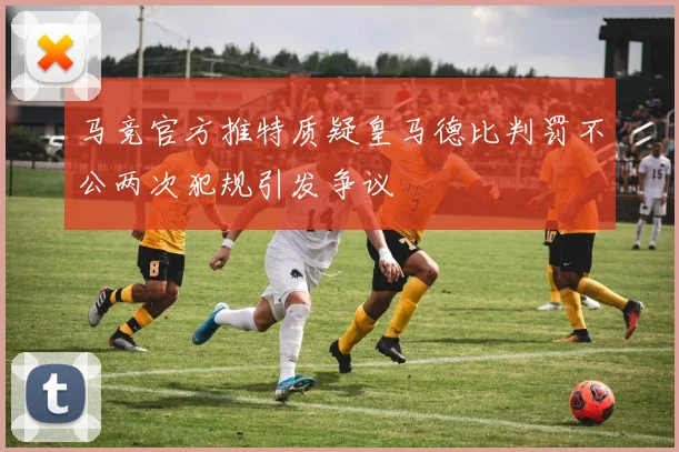 马竞官方推特质疑皇马德比判罚不公两次犯规引发争议