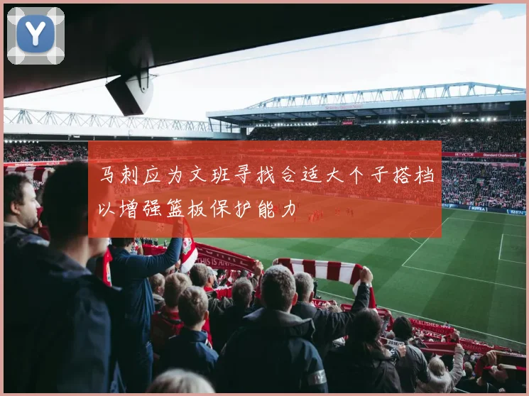 马刺应为文班寻找合适大个子搭档以增强篮板保护能力