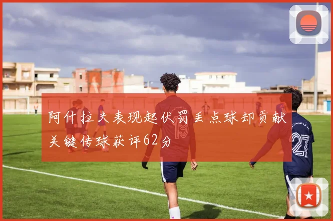 阿什拉夫表现起伏罚丢点球却贡献关键传球获评62分