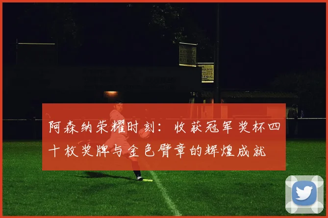 阿森纳荣耀时刻：收获冠军奖杯四十枚奖牌与金色臂章的辉煌成就