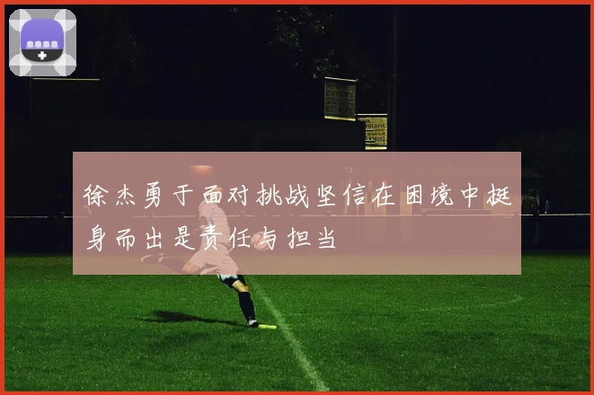 徐杰勇于面对挑战坚信在困境中挺身而出是责任与担当