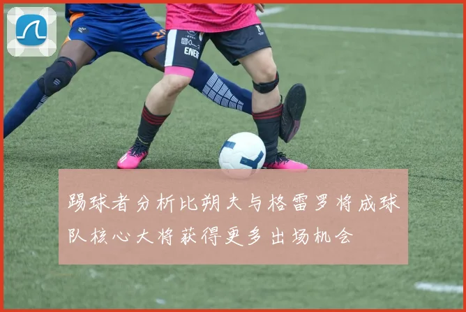 踢球者分析比朔夫与格雷罗将成球队核心大将获得更多出场机会