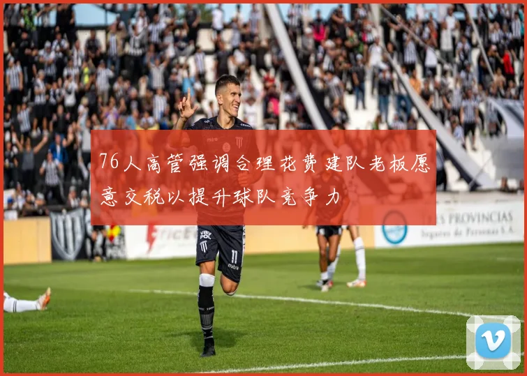 76人高管强调合理花费建队老板愿意交税以提升球队竞争力