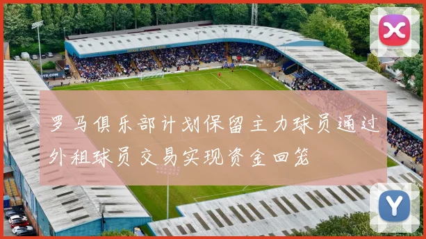 罗马俱乐部计划保留主力球员通过外租球员交易实现资金回笼