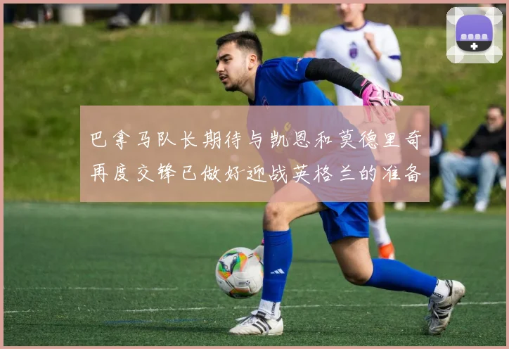 巴拿马队长期待与凯恩和莫德里奇再度交锋已做好迎战英格兰的准备