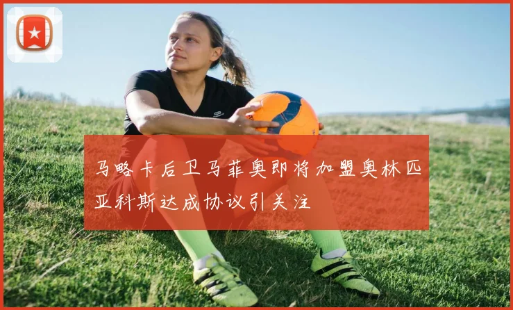 马略卡后卫马菲奥即将加盟奥林匹亚科斯达成协议引关注