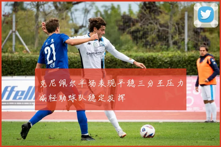 克尼佩尔半场表现平稳三分王压力减轻助球队稳定发挥