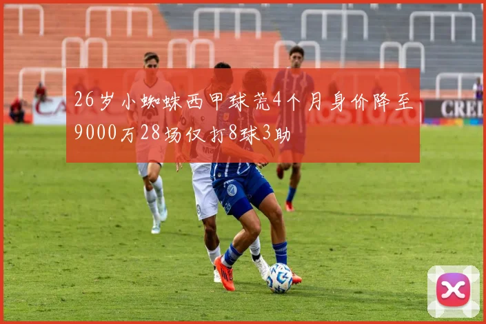 26岁小蜘蛛西甲球荒4个月身价降至9000万28场仅打8球3助