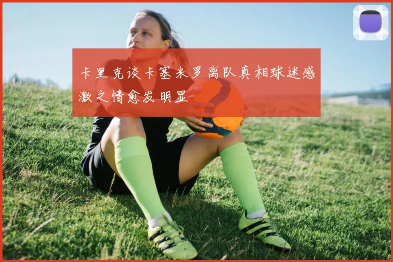 卡里克谈卡塞米罗离队真相球迷感激之情愈发明显