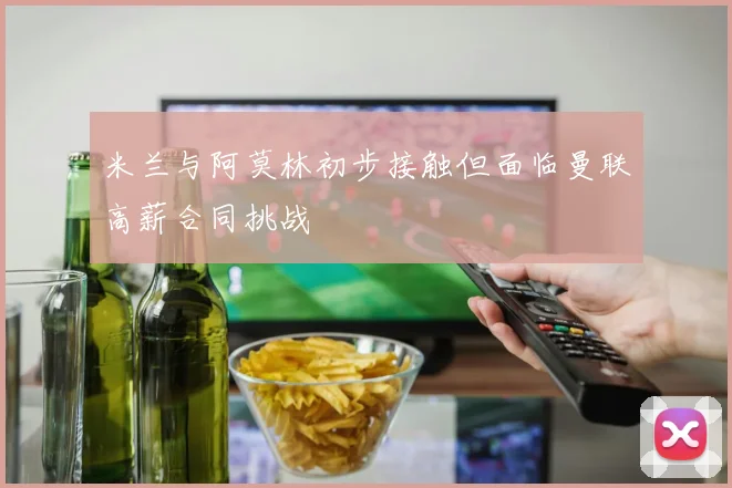 米兰与阿莫林初步接触但面临曼联高薪合同挑战