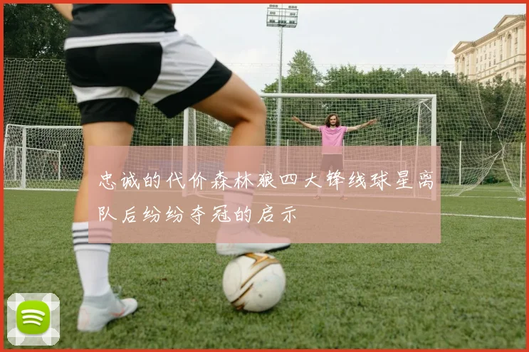 忠诚的代价森林狼四大锋线球星离队后纷纷夺冠的启示