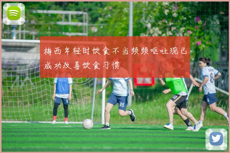梅西年轻时饮食不当频频呕吐现已成功改善饮食习惯