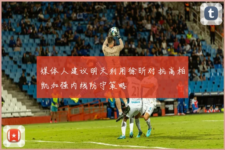 媒体人建议明天利用徐昕对抗高柏凯加强内线防守策略